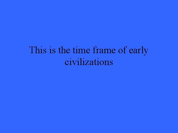 This is the time frame of early civilizations 