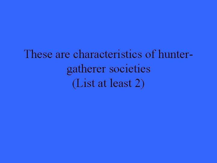 These are characteristics of huntergatherer societies (List at least 2) 