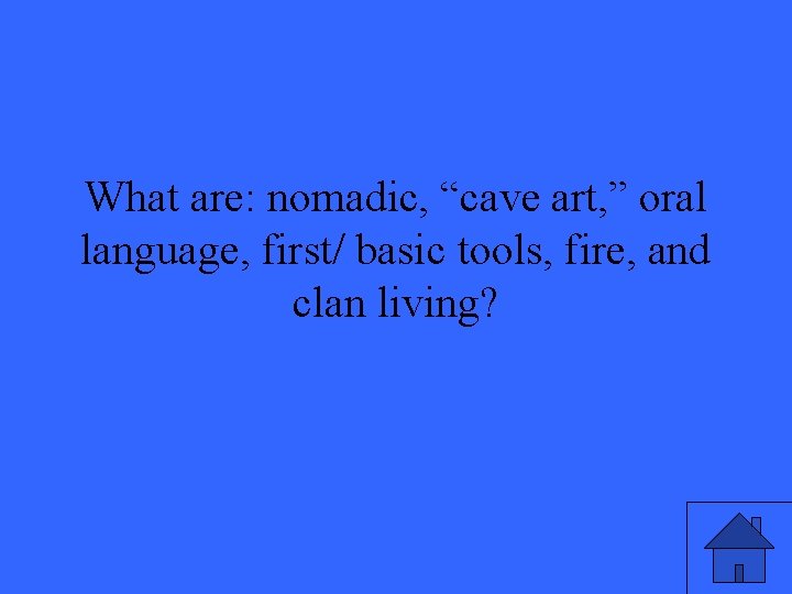What are: nomadic, “cave art, ” oral language, first/ basic tools, fire, and clan