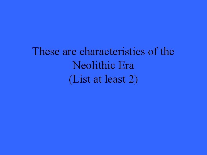 These are characteristics of the Neolithic Era (List at least 2) 