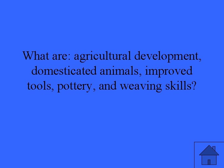 What are: agricultural development, domesticated animals, improved tools, pottery, and weaving skills? 