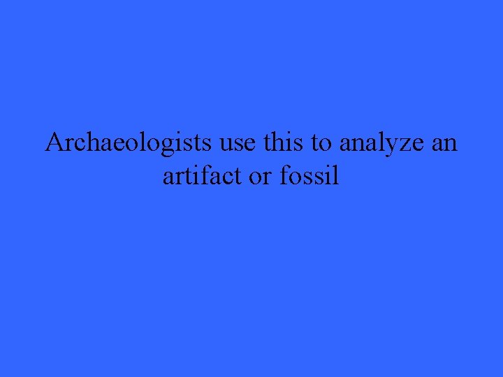 Archaeologists use this to analyze an artifact or fossil 