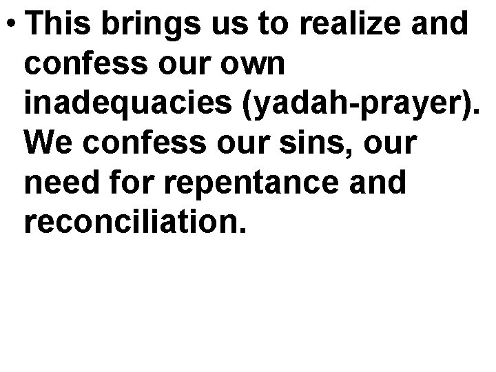  • This brings us to realize and confess our own inadequacies (yadah-prayer). We