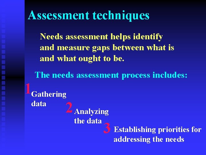 Assessment techniques Needs assessment helps identify and measure gaps between what is and what