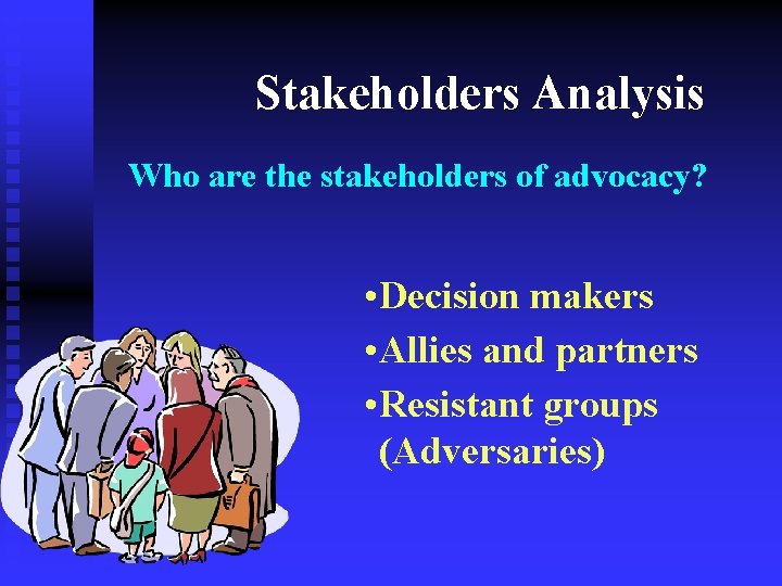 Stakeholders Analysis Who are the stakeholders of advocacy? • Decision makers • Allies and