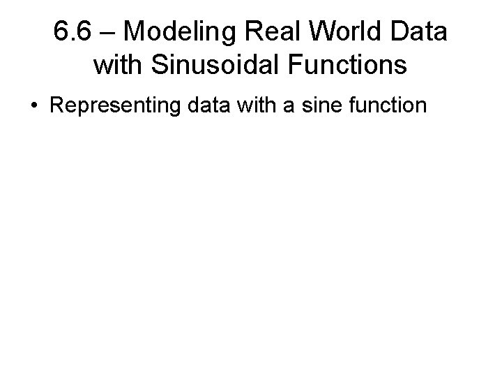 6. 6 – Modeling Real World Data with Sinusoidal Functions • Representing data with