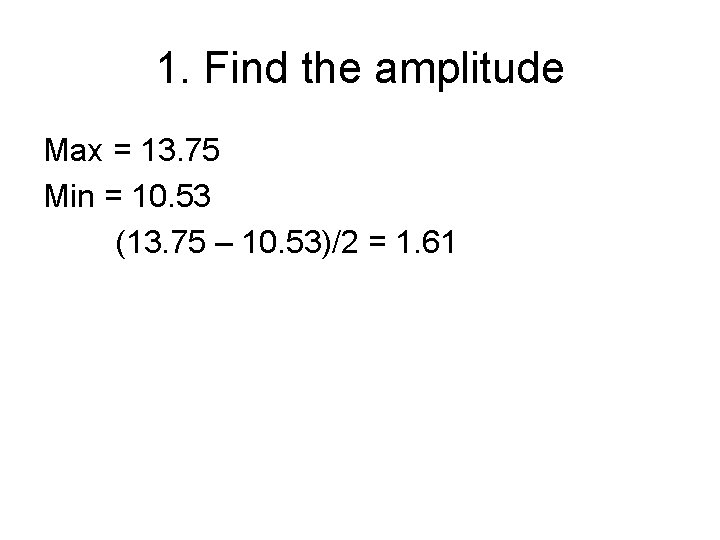 1. Find the amplitude Max = 13. 75 Min = 10. 53 (13. 75