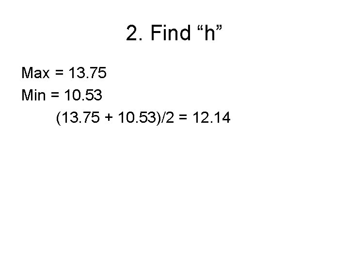 2. Find “h” Max = 13. 75 Min = 10. 53 (13. 75 +