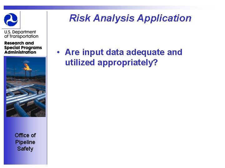 Risk Analysis Application • Are input data adequate and utilized appropriately? Office of Pipeline
