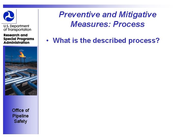 Preventive and Mitigative Measures: Process • What is the described process? Office of Pipeline
