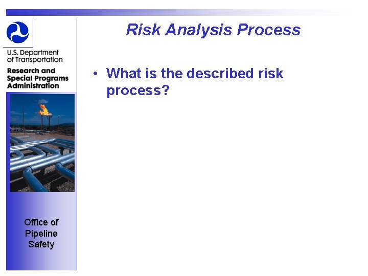 Risk Analysis Process • What is the described risk process? Office of Pipeline Safety