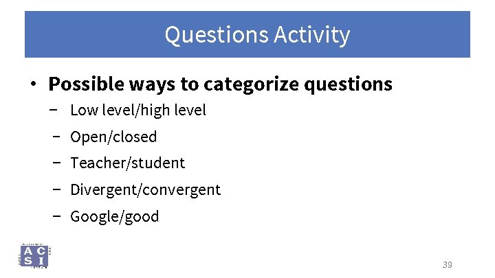 Questions Activity • Possible ways to categorize questions − Low level/high level − Open/closed