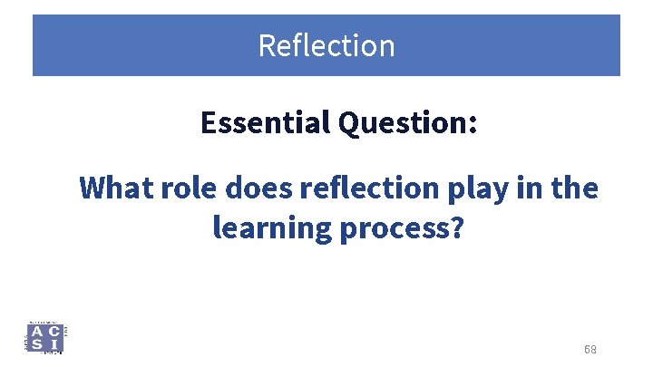 Reflection Essential Question: What role does reflection play in the learning process? 68 