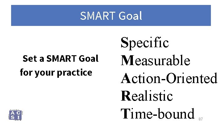 SMART Goal Set a SMART Goal for your practice Specific Measurable Action-Oriented Realistic Time-bound