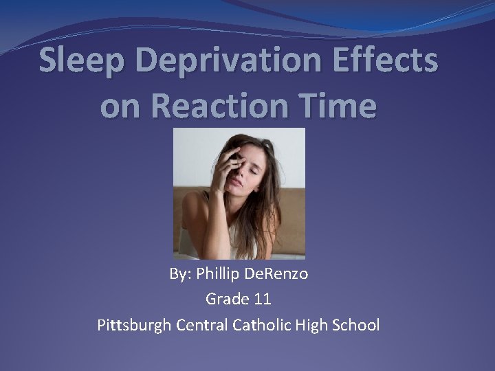Sleep Deprivation Effects on Reaction Time By: Phillip De. Renzo Grade 11 Pittsburgh Central