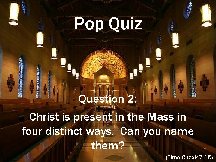 Pop Quiz Question 2: Christ is present in the Mass in four distinct ways.