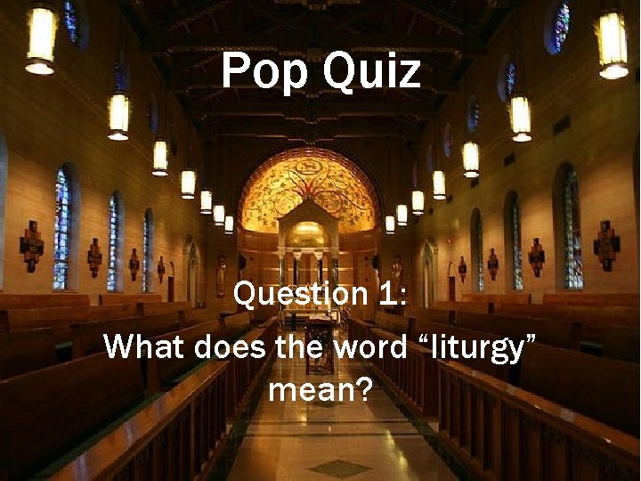 Pop Quiz Question 1: What does the word “liturgy” mean? 