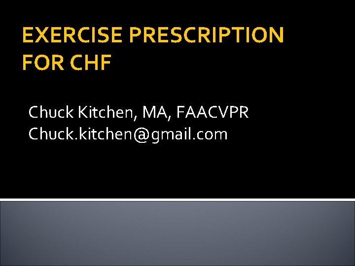 EXERCISE PRESCRIPTION FOR CHF Chuck Kitchen, MA, FAACVPR Chuck. kitchen@gmail. com 