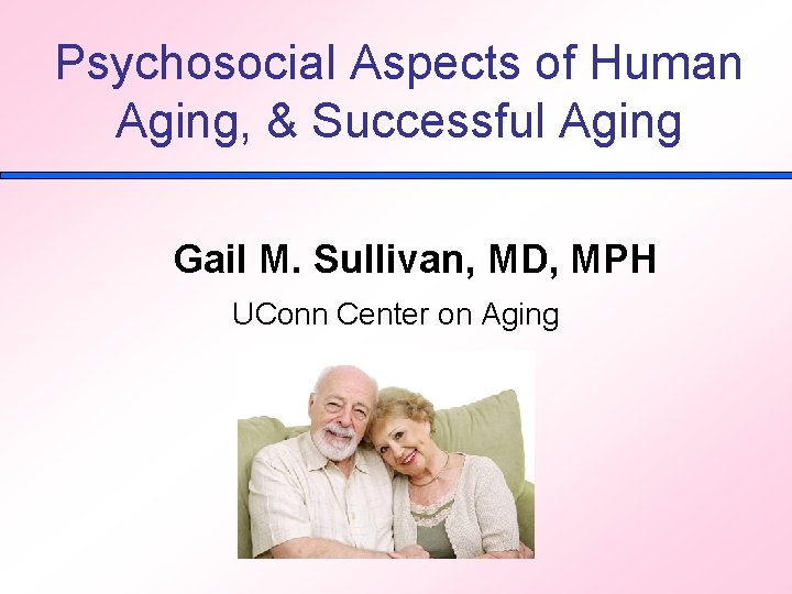 Psychosocial Aspects of Human Aging, & Successful Aging Gail M. Sullivan, MD, MPH UConn