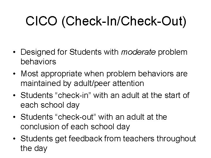 CICO (Check-In/Check-Out) • Designed for Students with moderate problem behaviors • Most appropriate when