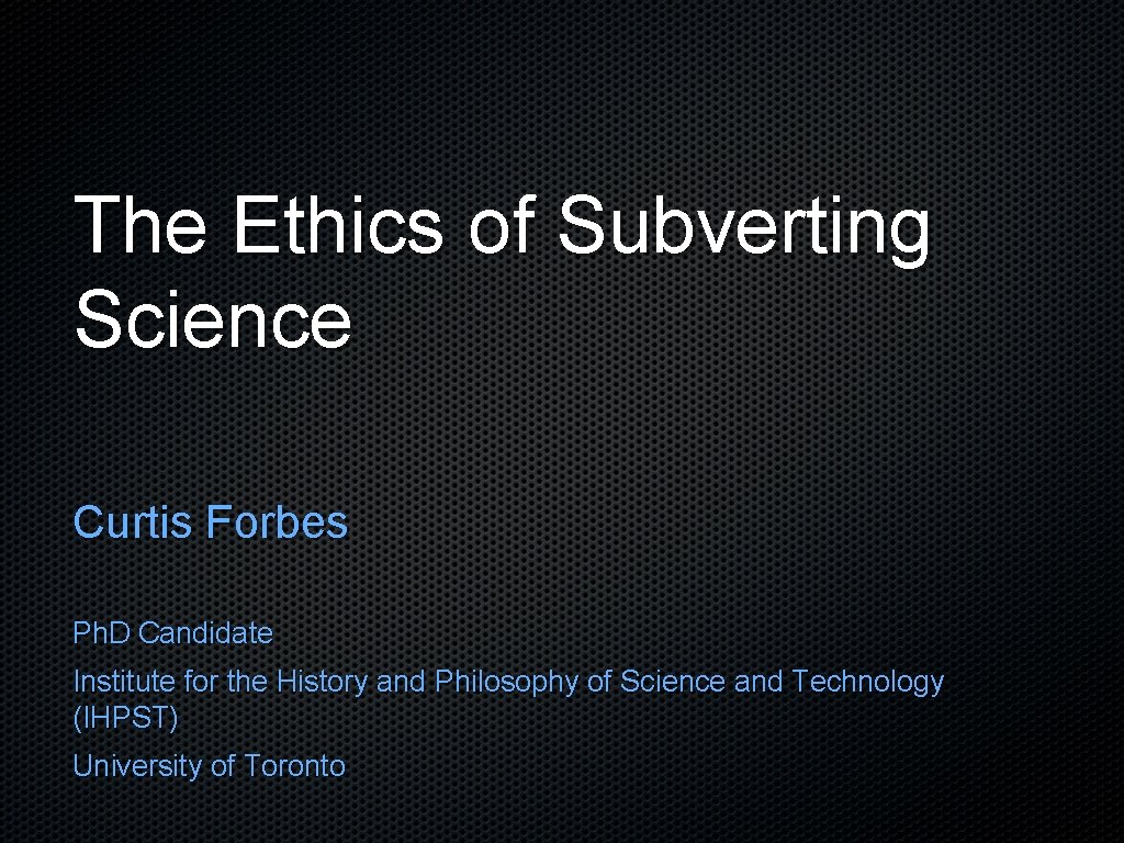 The Ethics of Subverting Science Curtis Forbes Ph. D Candidate Institute for the History