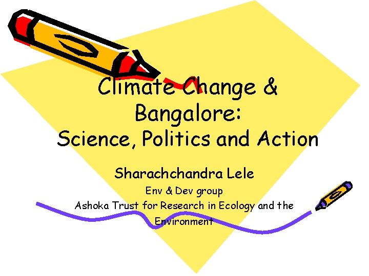 Climate Change & Bangalore: Science, Politics and Action Sharachchandra Lele Env & Dev group
