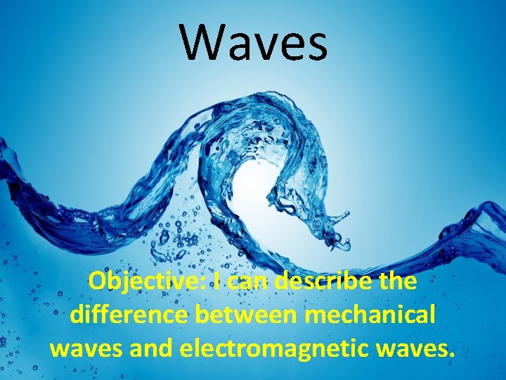 Waves Objective: I can describe the difference between mechanical waves and electromagnetic waves. 