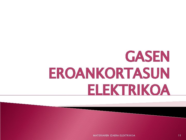 GASEN EROANKORTASUN ELEKTRIKOA MATERIAREN IZAERA ELEKTRIKOA 11 
