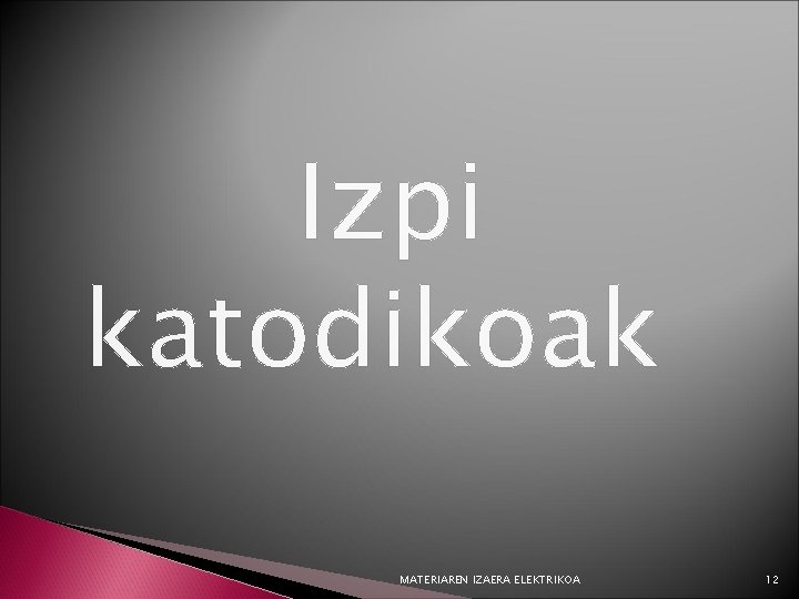 Izpi katodikoak MATERIAREN IZAERA ELEKTRIKOA 12 
