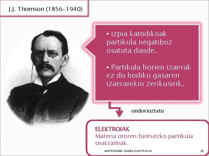 J. J. Thomson (1856 -1940) • Izpia katodikoak partikula negatiboz osatuta daude. • Partikula