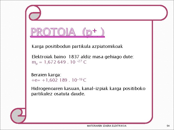 PROTOIA (p+ ) Karga positibodun partikula azpiatomikoak Elektroiak baino 1837 aldiz masa gehiago dute:
