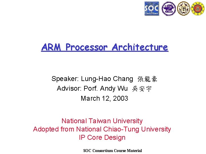 ARM Processor Architecture Speaker: Lung-Hao Chang 張龍豪 Advisor: Porf. Andy Wu 吳安宇 March 12,