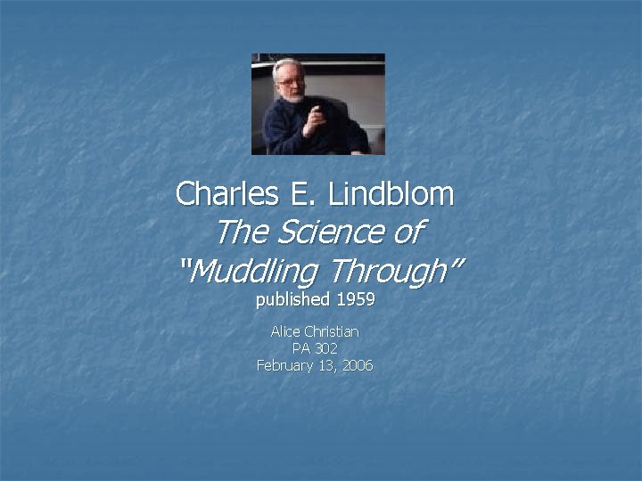 Charles E. Lindblom The Science of “Muddling Through” published 1959 Alice Christian PA 302