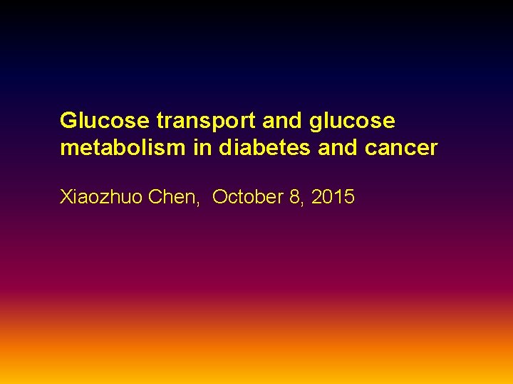 Glucose transport and glucose metabolism in diabetes and cancer Xiaozhuo Chen, October 8, 2015