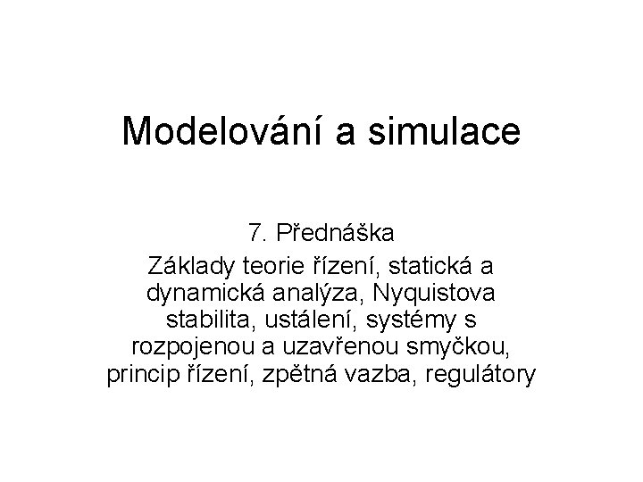 Modelování a simulace 7. Přednáška Základy teorie řízení, statická a dynamická analýza, Nyquistova stabilita, Modelování a simulace 7. Přednáška Základy teorie řízení, statická a dynamická analýza, Nyquistova stabilita,