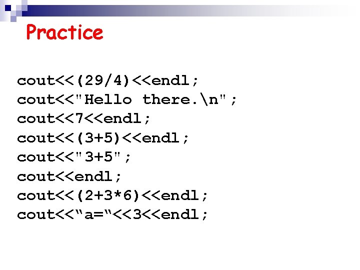Practice cout<<(29/4)<<endl; cout<<"Hello there. n"; cout<<7<<endl; cout<<(3+5)<<endl; cout<<"3+5"; cout<<endl; cout<<(2+3*6)<<endl; cout<<“a=“<<3<<endl; 
