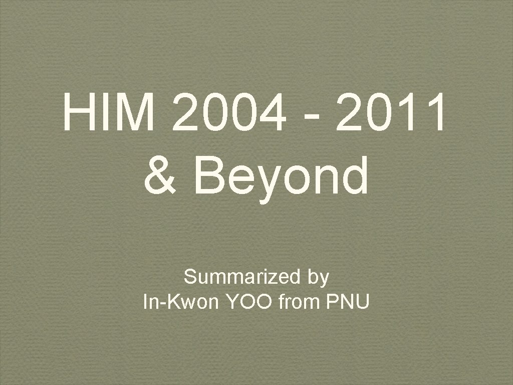 HIM 2004 - 2011 & Beyond Summarized by In-Kwon YOO from PNU 