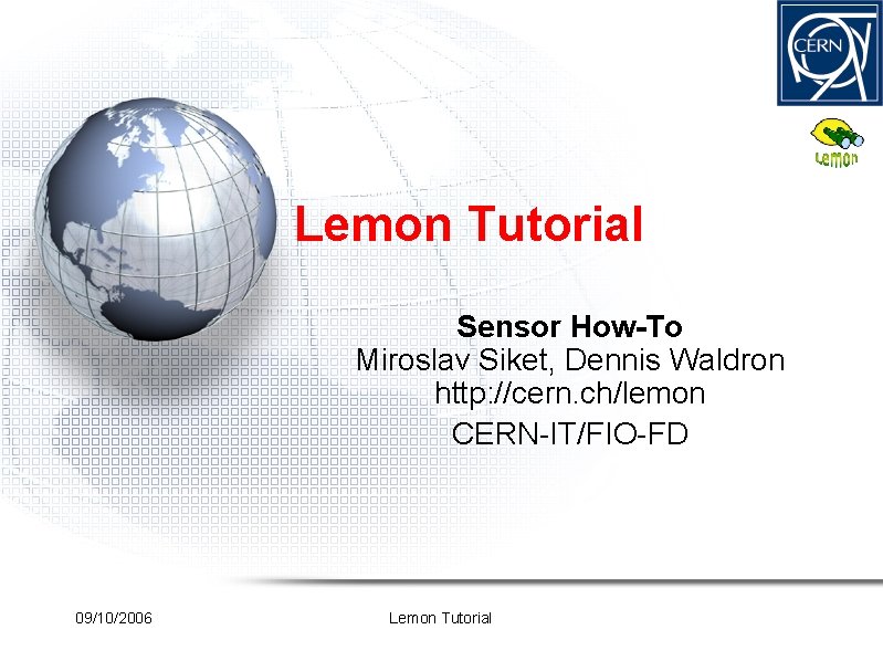 Lemon Tutorial Sensor How-To Miroslav Siket, Dennis Waldron http: //cern. ch/lemon CERN-IT/FIO-FD 09/10/2006 Lemon