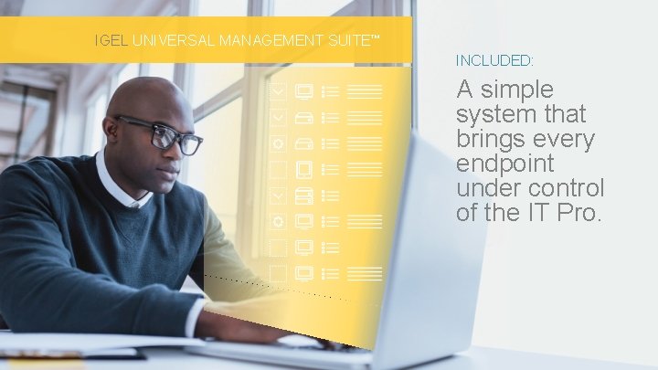 IGEL UNIVERSAL MANAGEMENT SUITE™ INCLUDED: A simple system that brings every endpoint under control