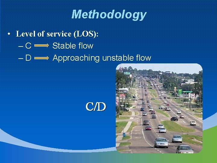 Methodology • Level of service (LOS): –C Stable flow –D Approaching unstable flow C/D