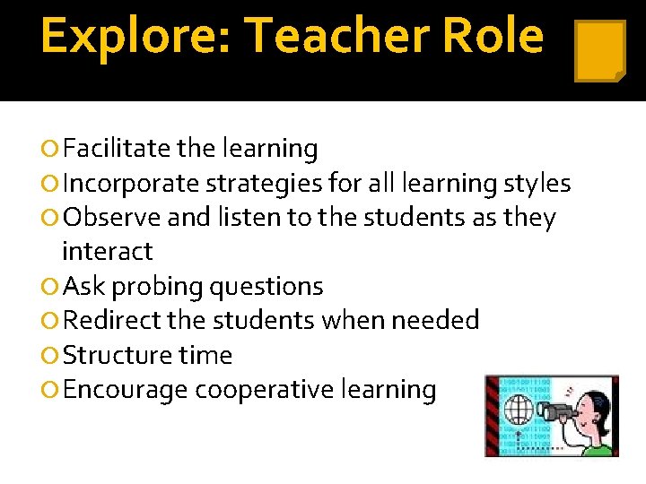 Explore: Teacher Role Facilitate the learning Incorporate strategies for all learning styles Observe and