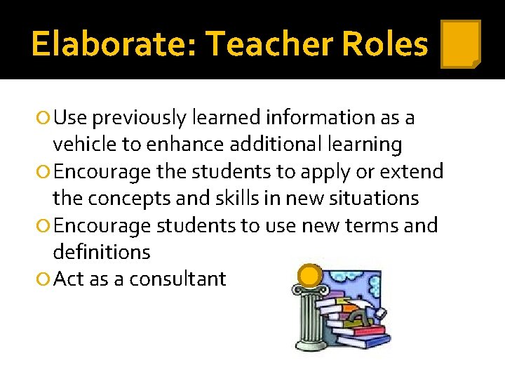 Elaborate: Teacher Roles Use previously learned information as a vehicle to enhance additional learning