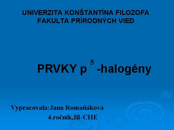 UNIVERZITA KONŠTANTÍNA FILOZOFA FAKULTA PRÍRODNÝCH VIED 5 PRVKY p -halogény Vypracovala: Jana Romaňáková 4.