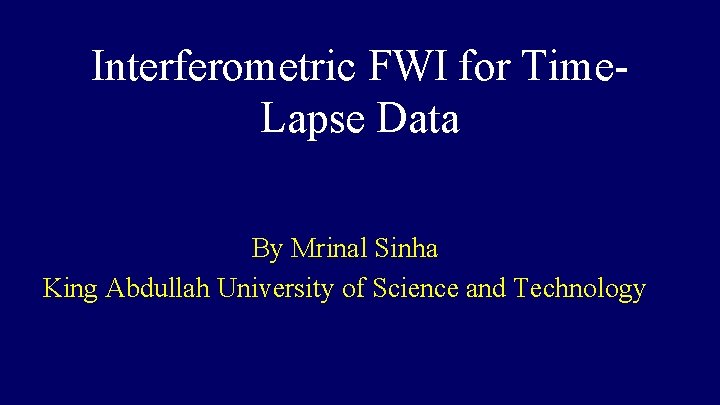 Interferometric FWI for Time. Lapse Data By Mrinal Sinha King Abdullah University of Science