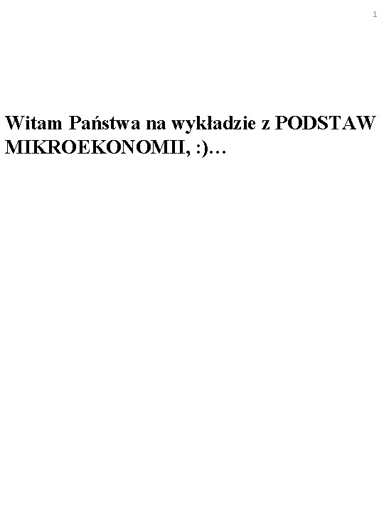 1 Witam Państwa na wykładzie z PODSTAW MIKROEKONOMII, : )… 