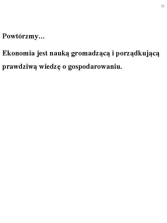 21 Powtórzmy… Ekonomia jest nauką gromadzącą i porządkującą prawdziwą wiedzę o gospodarowaniu. 