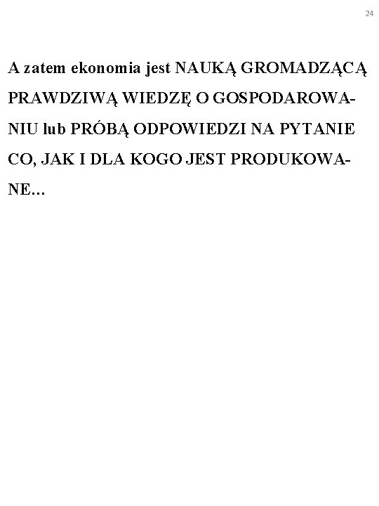 24 A zatem ekonomia jest NAUKĄ GROMADZĄCĄ PRAWDZIWĄ WIEDZĘ O GOSPODAROWANIU lub PRÓBĄ ODPOWIEDZI