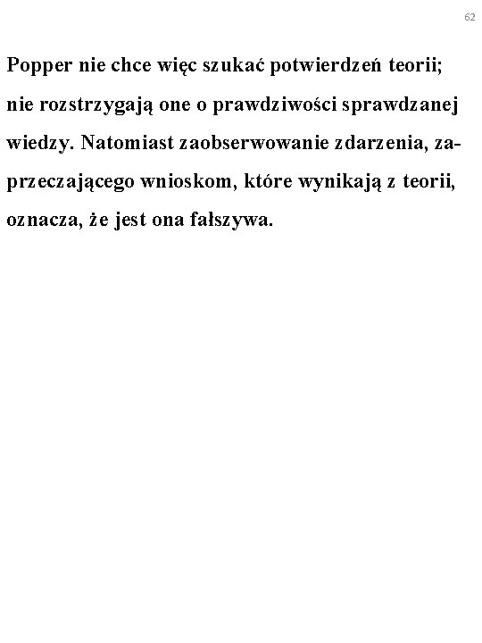 62 Popper nie chce więc szukać potwierdzeń teorii; nie rozstrzygają one o prawdziwości sprawdzanej