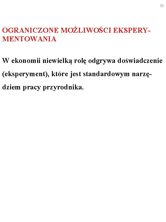 70 OGRANICZONE MOŻLIWOŚCI EKSPERYMENTOWANIA W ekonomii niewielką rolę odgrywa doświadczenie (eksperyment), które jest standardowym