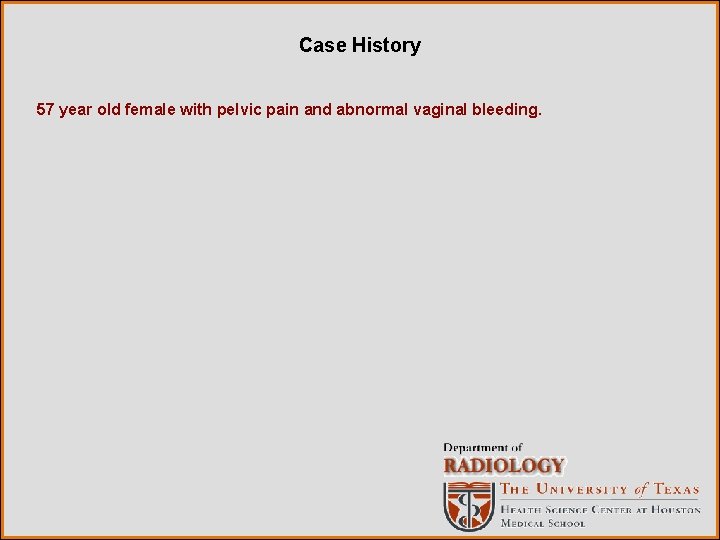 Case History 57 year old female with pelvic pain and abnormal vaginal bleeding. 